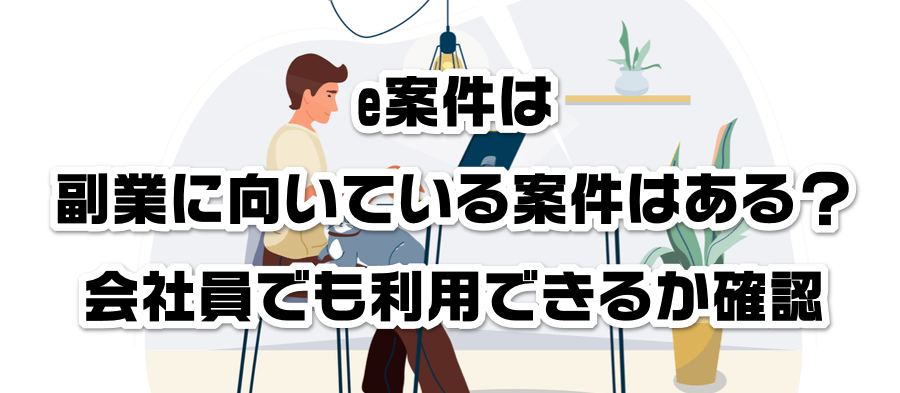 e案件は副業に向いている案件はある?会社員でも利用できるかか確認